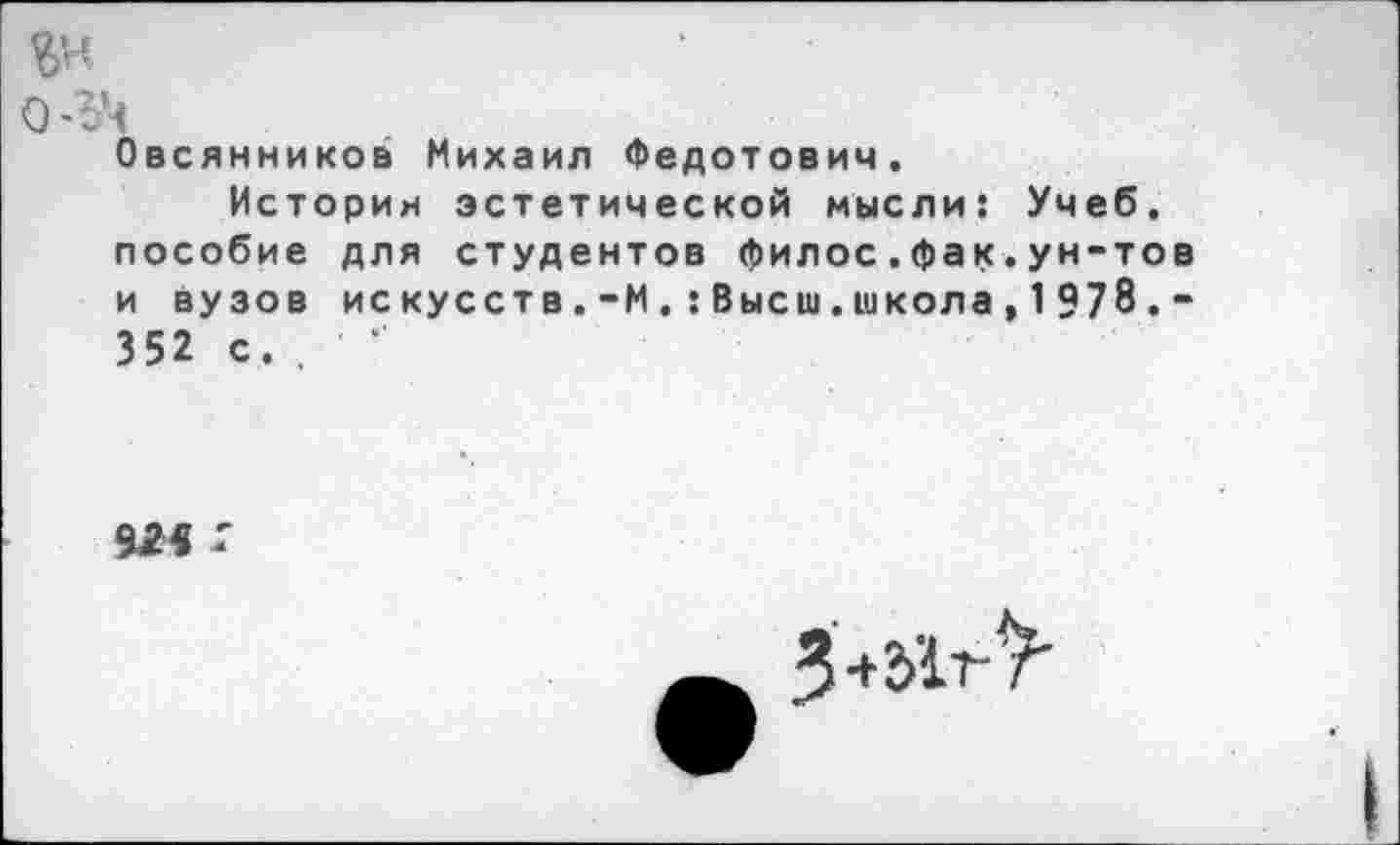 ﻿о-ъч Овсянников Михаил Федотович.
История эстетической мысли: Учеб, пособие для студентов филос.фак.ун-тов и вузов искусств.-М.:Высш.школа,1978. -352 с. .	‘
